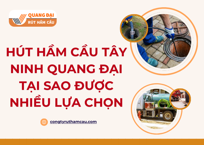 Vì sao đơn vị hút hầm cầu Quang Đại tại Tây Ninh được nhiều khách hàng lựa chọn?